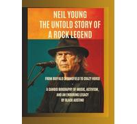 Neil Young: The Untold Story of a Rock Legend: From Buffalo Springfield to Crazy Horse - A Candid Biography of Music, Activism, and an Enduring Legacy