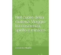 Nel cuore della materia. Viaggio tra coscienza, spirito e mistero.
