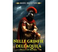 Nelle grinfie dell’aquila: Epico romanzo storico romano - Battaglie, intrighi e gesta di eroi nella Roma antica