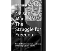 Nelson Mandela: The Struggle for Freedom: From Birth to Imprisonment, Leadership, and the Legacy of Non-Violence