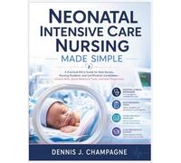 Neonatal Intensive Care Nursing Made Simple: A Practical NICU Guide for New Nurses, Nursing Students, and Certification Candidates: Clinical Skills, Quick Reference Tools, and Exam Preparation