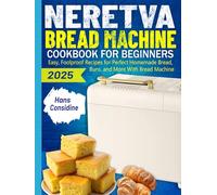 Neretva Bread Machine Cookbook For Beginners: Easy, Foolproof Recipes for Perfect Homemade Bread, Buns, and More With Bread Machine
