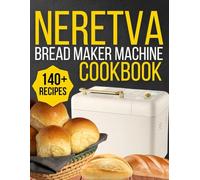 Neretva Bread maker machine cookbook for Beginners: 140+ Professional Recipes for Your Neretva Bread Machine Featuring Gluten Free Options, Authentic Sourdough Starters, Fresh Y