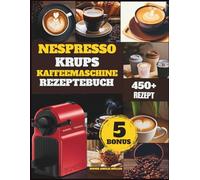 Nespresso krups kaffeemaschine Rezeptebuch: Über 450 Barista-Rezepte für Kaffee: Espresso, Latte, Mokka und Eiskaffee
