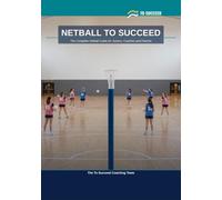 Netball to Succeed: The Complete Netball Guide for Juniors, Coaches and Parents