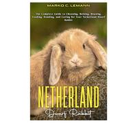 Netherland Dwarf Rabbit: The Complete Guide to Choosing, Raising, Housing, Feeding, Bonding, and Caring for your Netherland Dwarf Rabbit