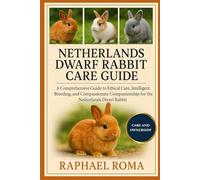 NETHERLANDS DWARF RABBIT CARE GUIDE: A Comprehensive Guide to Ethical Care, Intelligent Breeding, and Compassionate Companionship for the Netherlands Dwarf Rabbit