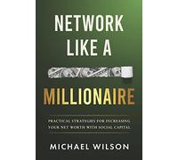 Network Like a Millionaire: Practical Strategies for Increasing Your Net Worth With Social Capital