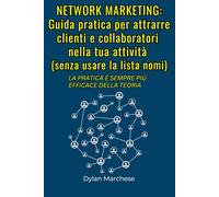 NETWORK MARKETING: Guida pratica per attrarre clienti e collaboratori nella tua attività (senza usare la lista nomi): La pratica è sempre più efficace della teoria