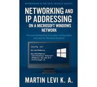 NETWORKING AND IP ADDRESSING ON A MICROSOFT WINDOWS NETWORK: Practical Networking Concepts, Configuration, and Labs for Windows Systems