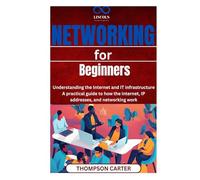 Networking for Beginners: Understanding the Internet and IT Infrastructure A practical guide to how the internet, IP addresses, and networking work