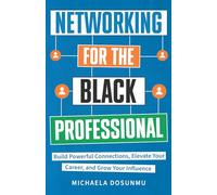Networking For The Black Professional: Build Powerful Connections, Elevate Your Career, and Grow Your Influence