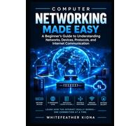 Networking Fundamentals Made Simple: A Beginner's Guide to Understanding Networks, Devices, Protocols, and Internet Communication