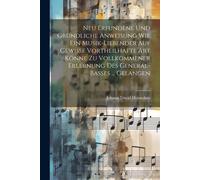 Neu Erfundene Und Gründliche Anweisung Wie Ein Musik-Liebender Auf Gewisse Vortheilhafte Art Könne Zu Vollkommener Erlernung Des General-Basses ... Gelangen