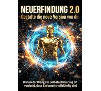 Neuerfindung 2.0: Gestalte die neue Version von dir: Warum der Drang zur Selbstoptimierung oft verdeckt, dass Sie bereits vollständig sind
