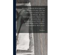 Neues Berner Kochbuch Oder Anleitung Die Im Gewöhnlichen Leben Sowohl Als Bei Festanlässen Üblichen Speisen Auf Die Schmackhafteste Art Zuzubereiten. Vierte, Vermehrte Auflage.