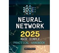 Neural Network 2025 Made Simple Practical Handbook: Master The Art Of Neural Networks And Artificial Intelligence Through Practical Learning Simple ... Python Coding And Real World Applications