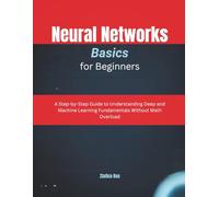 Neural Networks Basics for Beginners: A Step-by-Step Guide to Understanding Deep and Machine Learning Fundamentals Without Math Overload