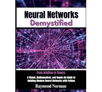 Neural Networks Demystified: From Intuition to Theory: A Visual, Mathematical, and Hands-On Guide to Building Modern Neural Networks with Python