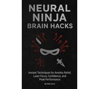 Neural Ninja Brain Hacks: Instant Techniques for Anxiety Relief, Laser Focus, Confidence, and Peak Performance: The Modern Shinobi’s Quick-Reference ... and Athletes to Achieve Success