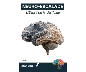 NEURO-ESCALADE : L'Esprit de la Verticale: Programmez votre cerveau pour l'excellence grâce aux neurosciences appliquées à l'escalade (Tome 1)
