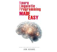 Neuro-Linguistic Programming Made Easy: An Easy To Read Guide On The Foundations Of NLP