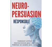Neuro-Persuasion Responsable : Comment utiliser les neurosciences pour captiver, fidéliser et vendre avec intégrité: Le guide pratique pour convaincre ... éthique et construire une influence durable