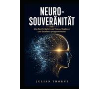 NEURO-SOUVERÄNITÄT: Wie Sie Ihr Gehirn auf Fokus, Resilienz und Exzellenz programmieren - Mentale Stärke im Zeitalter der Reizüberflutung