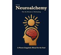 Neuroalchemy: The Six Rituals of Reframing: A Neuro-Linguistic Ritual for the Soul