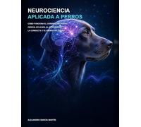 Neurociencia Aplicada a Perros: Cómo funciona el cerebro del perro: ciencia aplicada al aprendizaje, la conducta y el bienestar canino
