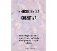 Neurociencia Cognitiva: Las claves para superar la procrastinación, enfocar tu mente y dominar cualquier habilidad