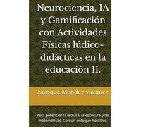 Neurociencia, IA y Gamificación con Actividades Físicas lúdico-didácticas en la educación II.: Para potenciar la lectura, la escritura y las matemáticas. Con un enfoque holístico.2