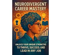 Neurodivergent Career Mastery: Unlock Your Unique Strengths to Thrive, Succeed, and Lead in Any Job.