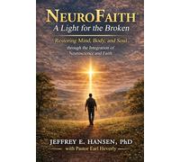NeuroFaith® A Light for the Broken Restoring Mind, Body, and Soul through the Integration of Neuroscience and Faith