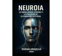 NEUROIA: La Singularidad Sensible y la Evolución de la Cognición Artificial: De la Programación a la Experiencia: Cómo la IA Aprenderá a Sentir, Percibir y Evolucionar como un Ser Humano
