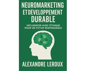 Neuromarketing & Durabilité : Transformer la consommation grâce aux neurosciences: Comment allier neuromarketing et développement durable pour des achats plus responsables