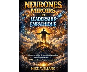 NEURONES MIROIRS ET LEADERSHIP EMPATHIQUE: Comment utiliser le pouvoir de l'empathie pour diriger avec succès, SANS avoir besoin d'imposer son autorité !