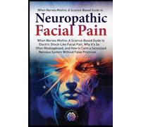 Neuropathic Facial Pain: When Nerves Misfire: A Science-Based Guide to Electric Shock-Like Facial Pain, Why It’s So Often Misdiagnosed, and How to Calm a Sensitized Nervous System Without False Prom..
