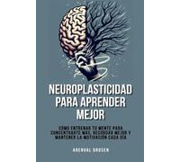 Neuroplasticidad para aprender mejor: Cómo entrenar tu mente para concentrarte más, recordar mejor y mantener la motivación cada día