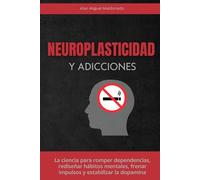 Neuroplasticidad y adicciones: La ciencia para romper dependencias, rediseñar hábitos mentales, frenar impulsos y estabilizar la dopamina