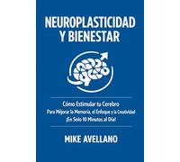 NEUROPLASTICIDAD Y BIENESTAR: Cómo Estimular tu Cerebro Para Mejorar la Memoria, el Enfoque y la Creatividad ¡En Solo 10 Minutos al Día!