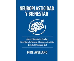 NEUROPLASTICIDAD Y BIENESTAR: Cómo Estimular tu Cerebro Para Mejorar la Memoria, el Enfoque y la Creatividad ¡En Solo 10 Minutos al Día!