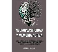 Neuroplasticidad y memoria activa: Cómo entrenar tu mente para recordar más, pensar mejor y mantenerla fuerte a lo largo del tiempo