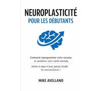 NEUROPLASTICITÉ POUR LES DÉBUTANTS: Comment reprogrammer votre cerveau et améliorer votre santé mentale, même si vous n'avez jamais étudié les neurosciences !