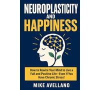 NEUROPLASTICITY AND HAPPINESS: How to Rewire Your Mind to Live a Full and Positive Life-Even If You Have Chronic Stress!