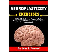 NEUROPLASTICITY EXERCISES: A 6-Week Brain Rewiring Program to Reduce Anxiety, Support PTSD Recovery, and Ease Chronic Pain Naturally