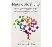 Neuroplasticity: Exercises to Improve Cognitive Flexibility, Conquer Trauma and PTSD, Change Bad Habits, Eliminate Depression and So Much More!