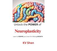 Neuroplasticity: Unlock the POWER of Neuroplasticity: Learn to REWIRE your brain for lifelong GROWTH