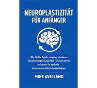 NEUROPLASTIZITÄT FÜR ANFÄNGER: Wie Sie Ihr Gehirn umprogrammieren und Ihre geistige Gesundheit verbessern können, auch wenn Sie noch nie Neurowissenschaften studiert haben!