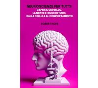 Neuroscienze per Tutti: Capire il Cervello, la Mente e i Suoi Disturbi, dalla Cellula al Comportamento